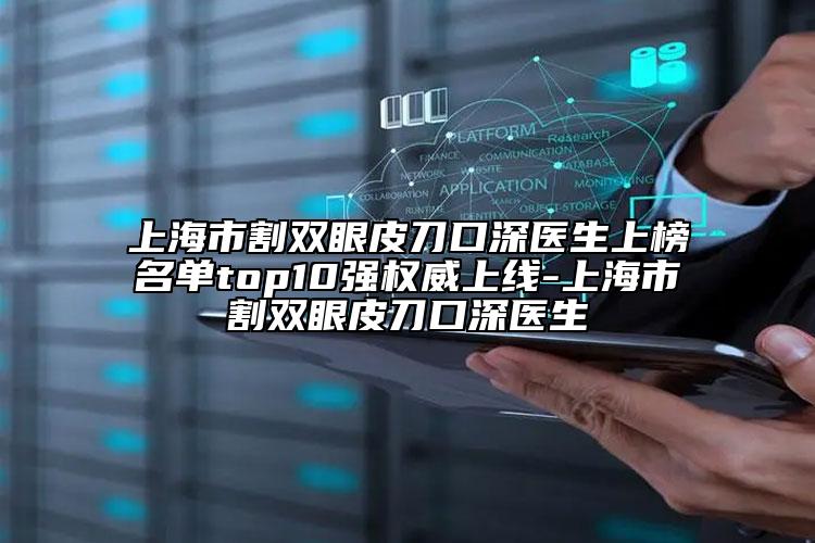 上海市割双眼皮刀口深医生上榜名单top10强权威上线-上海市割双眼皮刀口深医生
