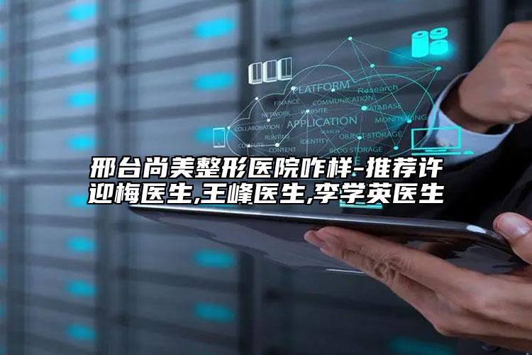 邢台尚美整形医院咋样-推荐许迎梅医生,王峰医生,李学英医生