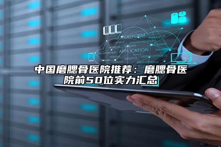中国磨腮骨医院推荐：磨腮骨医院前50位实力汇总