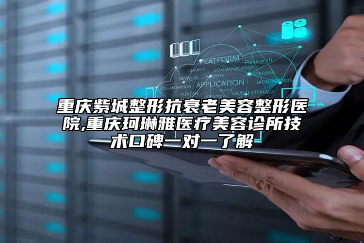 重庆紫城整形抗衰老美容整形医院,重庆珂琳雅医疗美容诊所技术口碑一对一了解
