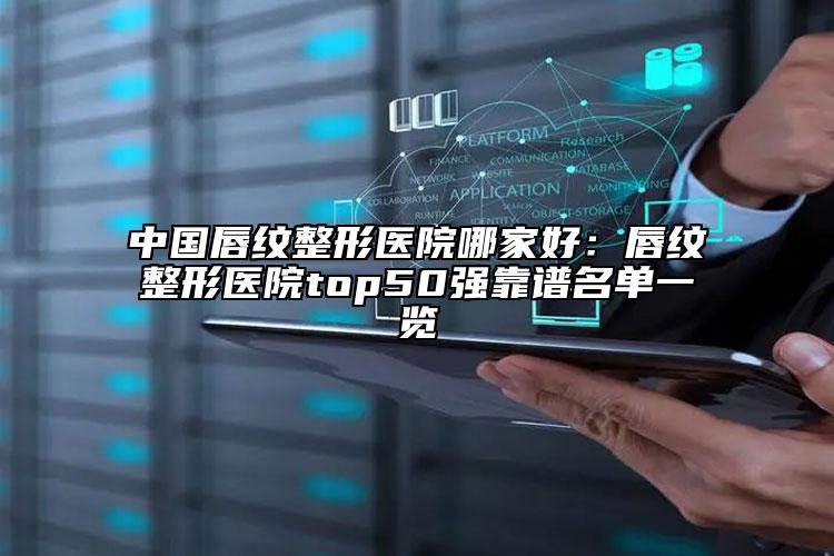 中国唇纹整形医院哪家好：唇纹整形医院top50强靠谱名单一览