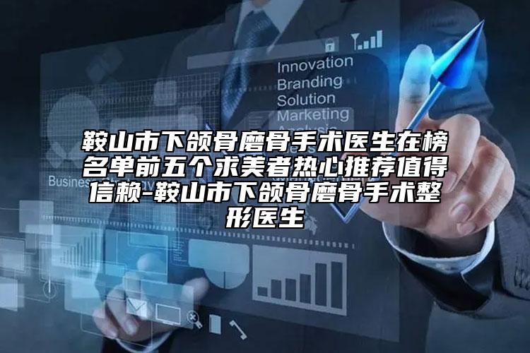 鞍山市下颌骨磨骨手术医生在榜名单前五个求美者热心推荐值得信赖-鞍山市下颌骨磨骨手术整形医生
