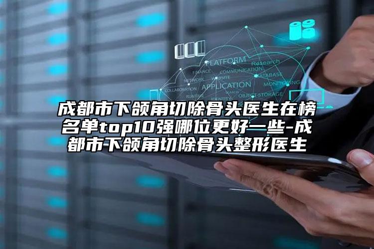成都市下颌角切除骨头医生在榜名单top10强哪位更好一些-成都市下颌角切除骨头整形医生