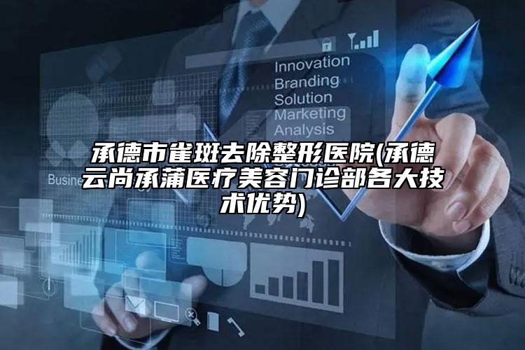 承德市雀斑去除整形医院(承德云尚承蒲医疗美容门诊部各大技术优势)