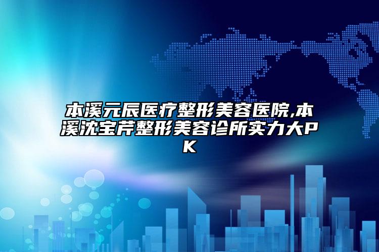 本溪元辰医疗整形美容医院,本溪沈宝芹整形美容诊所实力大PK