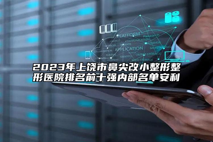 2023年上饶市鼻尖改小整形整形医院排名前十强内部名单安利