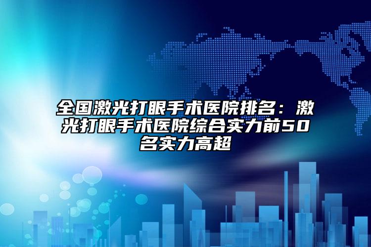 全国激光打眼手术医院排名：激光打眼手术医院综合实力前50名实力高超