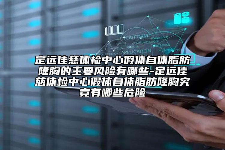 定远佳慈体检中心假体自体脂肪隆胸的主要风险有哪些-定远佳慈体检中心假体自体脂肪隆胸究竟有哪些危险