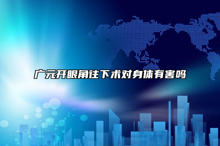 广元开眼角往下术对身体有害吗