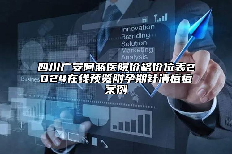 四川广安阿蓝医院价格价位表2024在线预览附孕期针清痘痘案例