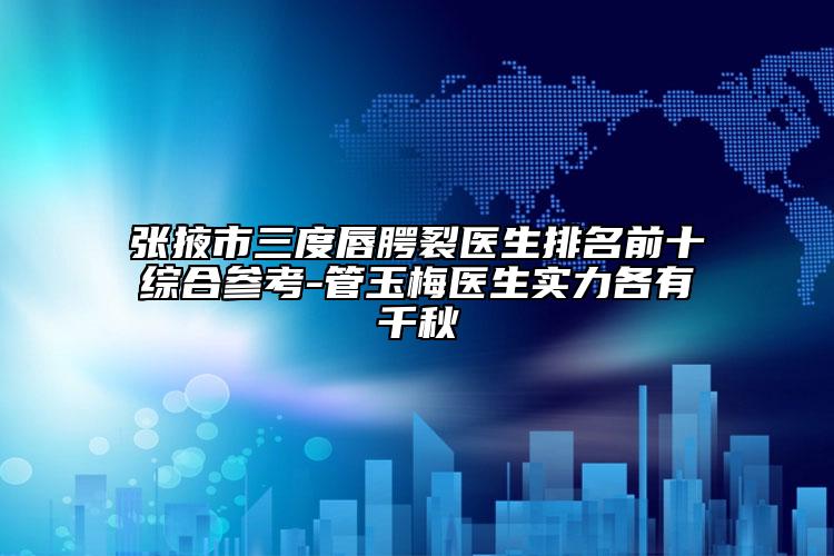 张掖市三度唇腭裂医生排名前十综合参考-管玉梅医生实力各有千秋