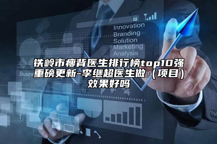 铁岭市瘦背医生排行榜top10强重磅更新-李继超医生做（项目）效果好吗