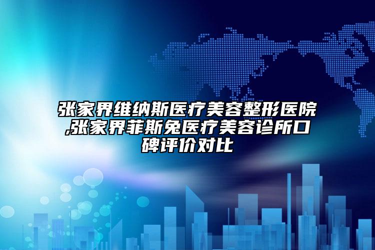 张家界维纳斯医疗美容整形医院,张家界菲斯兔医疗美容诊所口碑评价对比