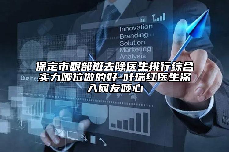 保定市眼部斑去除医生排行综合实力哪位做的好-叶瑞红医生深入网友倾心