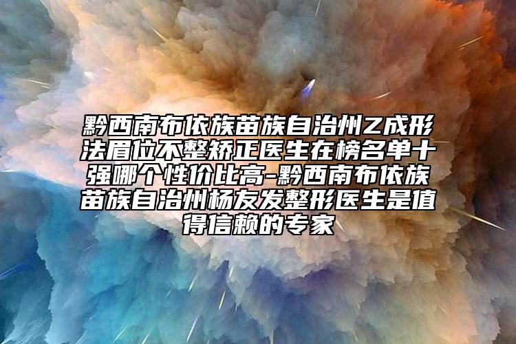 黔西南布依族苗族自治州Z成形法眉位不整矫正医生在榜名单十强哪个性价比高-黔西南布依族苗族自治州杨友发整形医生是值得信赖的专家