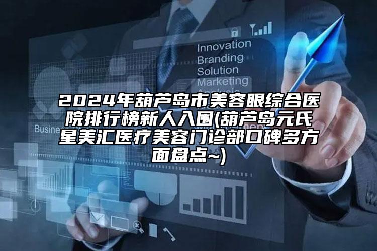 2024年葫芦岛市美容眼综合医院排行榜新人入围(葫芦岛元氏星美汇医疗美容门诊部口碑多方面盘点~)