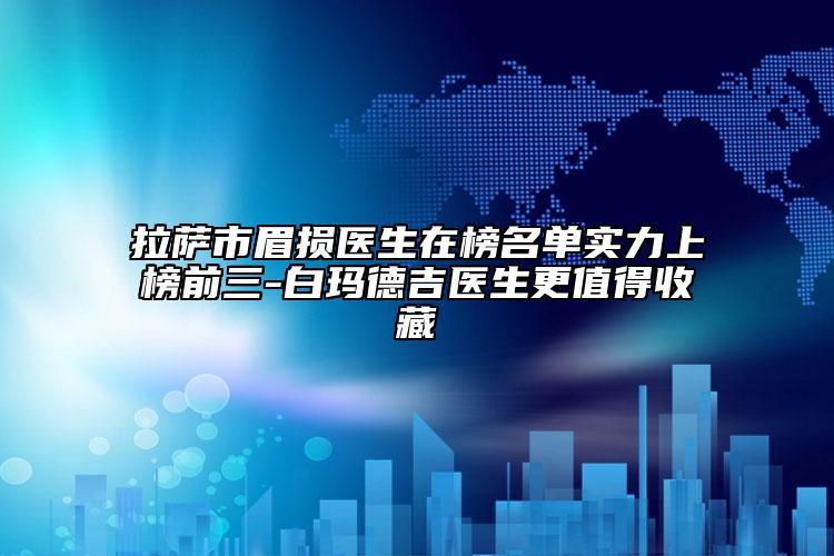 拉萨市眉损医生在榜名单实力上榜前三-白玛德吉医生更值得收藏