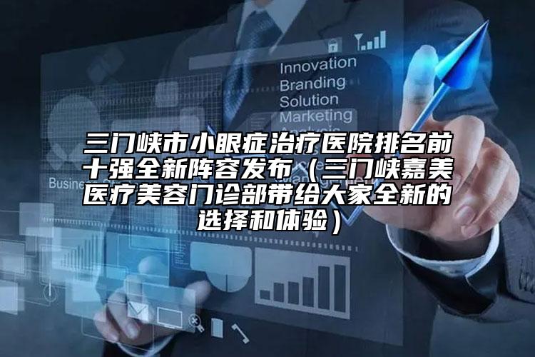 三门峡市小眼症治疗医院排名前十强全新阵容发布（三门峡嘉美医疗美容门诊部带给大家全新的选择和体验）