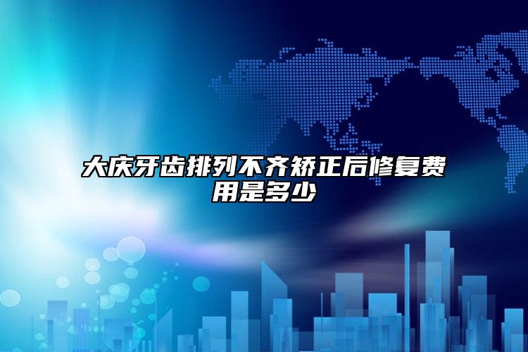 大庆牙齿排列不齐矫正后修复费用是多少