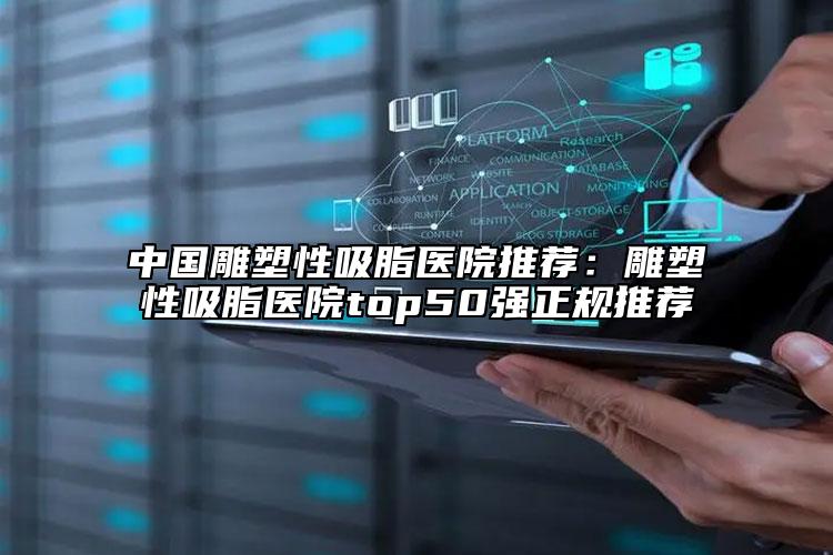 中国雕塑性吸脂医院推荐：雕塑性吸脂医院top50强正规推荐