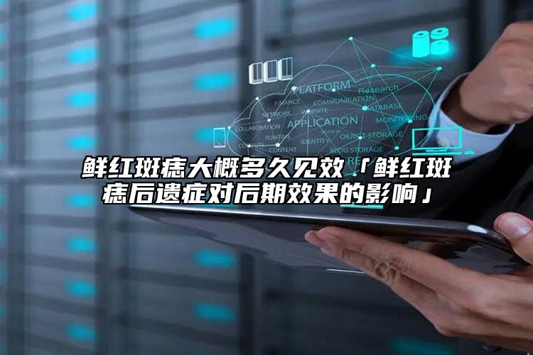鲜红斑痣大概多久见效「鲜红斑痣后遗症对后期效果的影响」