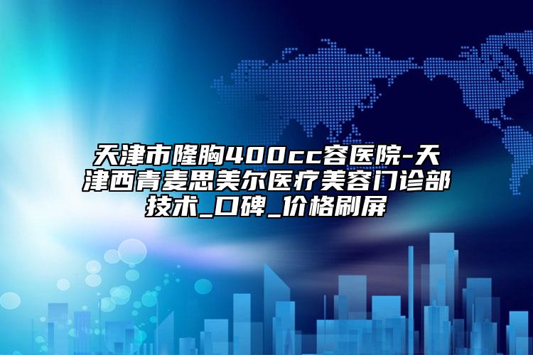 天津市隆胸400cc容医院-天津西青麦思美尔医疗美容门诊部技术_口碑_价格刷屏