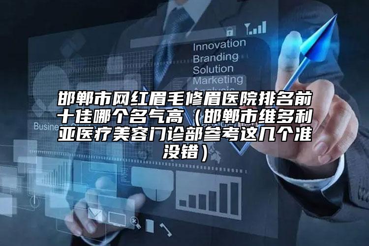 邯郸市网红眉毛修眉医院排名前十佳哪个名气高（邯郸市维多利亚医疗美容门诊部参考这几个准没错）