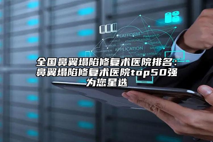 全国鼻翼塌陷修复术医院排名：鼻翼塌陷修复术医院top50强为您星选