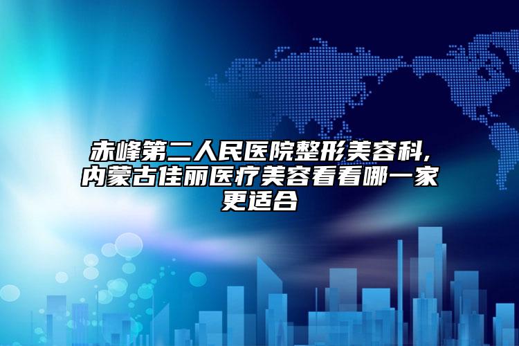 赤峰第二人民医院整形美容科,内蒙古佳丽医疗美容看看哪一家更适合
