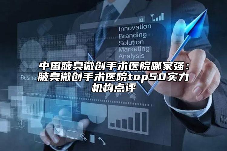 中国腋臭微创手术医院哪家强：腋臭微创手术医院top50实力机构点评