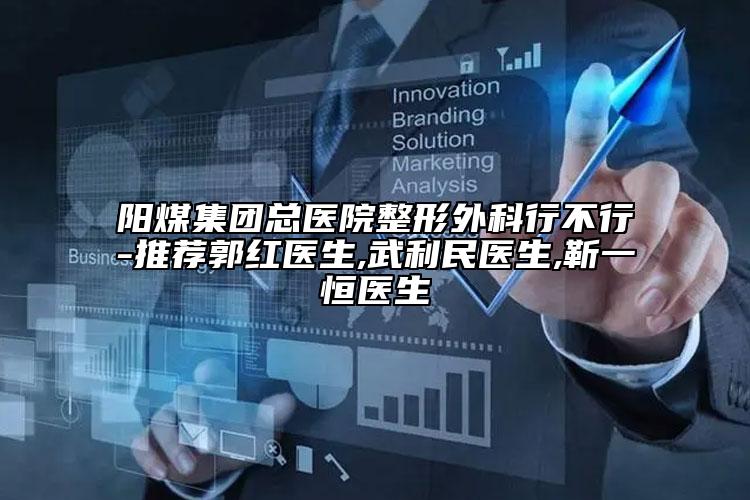 阳煤集团总医院整形外科行不行-推荐郭红医生,武利民医生,靳一恒医生