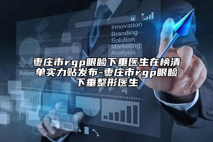 枣庄市rgp眼睑下垂医生在榜清单实力贴发布-枣庄市rgp眼睑下垂整形医生