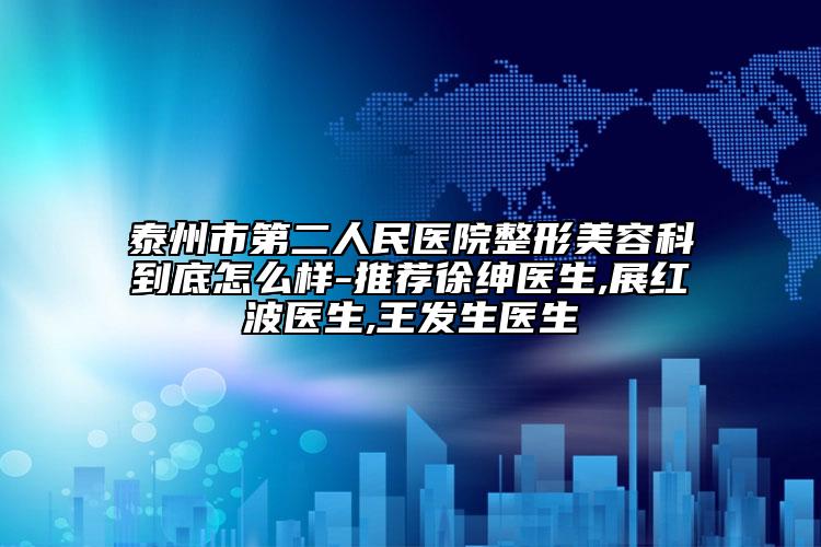 泰州市第二人民医院整形美容科到底怎么样-推荐徐绅医生,展红波医生,王发生医生