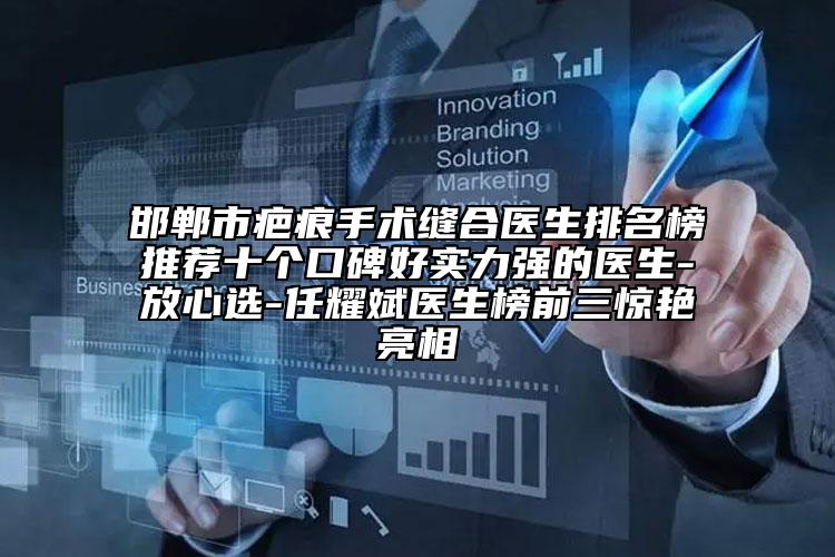 邯郸市疤痕手术缝合医生排名榜推荐十个口碑好实力强的医生-放心选-任耀斌医生榜前三惊艳亮相