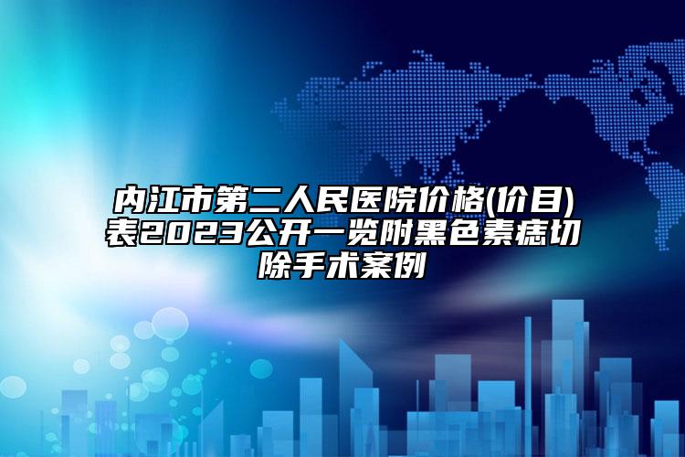 内江市第二人民医院价格(价目)表2023公开一览附黑色素痣切除手术案例