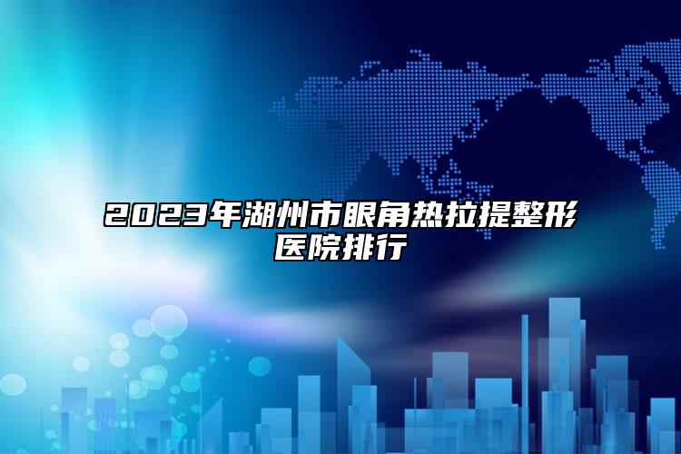 2023年湖州市眼角热拉提整形医院排行