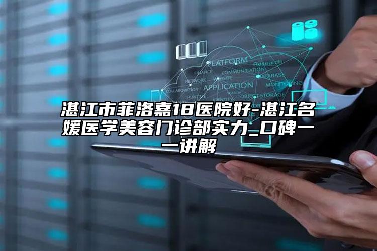 湛江市菲洛嘉18医院好-湛江名媛医学美容门诊部实力_口碑一一讲解