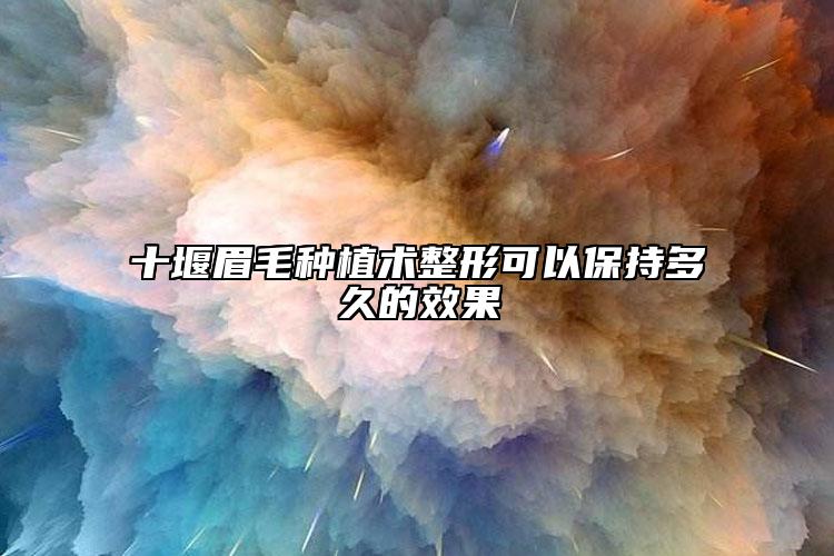 十堰眉毛种植术整形可以保持多久的效果