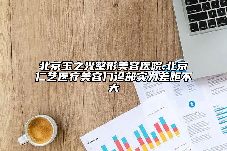 北京玉之光整形美容医院,北京仁艺医疗美容门诊部实力差距不大