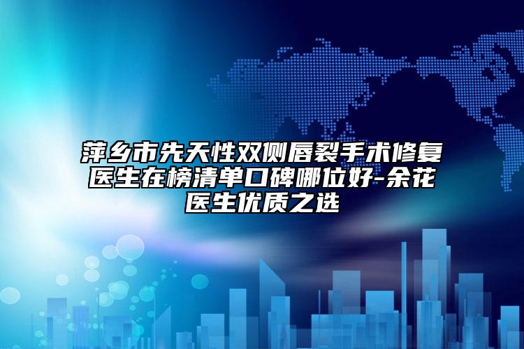 萍乡市先天性双侧唇裂手术修复医生在榜清单口碑哪位好-余花医生优质之选