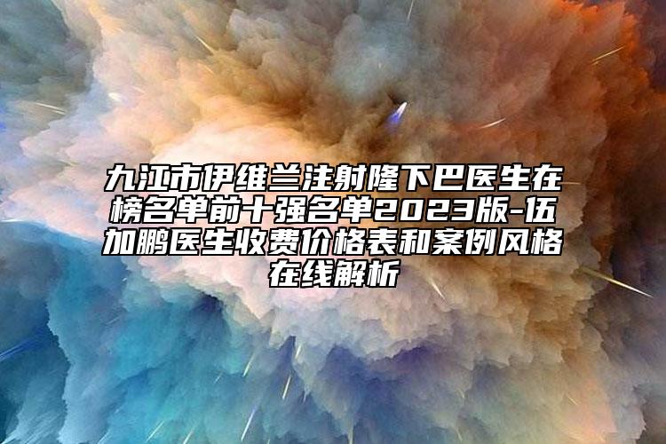 九江市伊维兰注射隆下巴医生在榜名单前十强名单2023版-伍加鹏医生收费价格表和案例风格在线解析