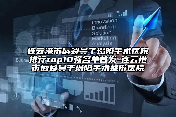 连云港市唇裂鼻子塌陷手术医院排行top10强名单首发-连云港市唇裂鼻子塌陷手术整形医院