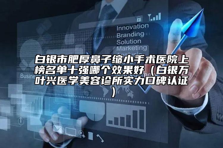 白银市肥厚鼻子缩小手术医院上榜名单十强哪个效果好（白银万叶兴医学美容诊所实力口碑认证）