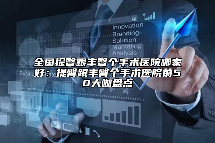 全国提臀跟丰臀个手术医院哪家好：提臀跟丰臀个手术医院前50大咖盘点
