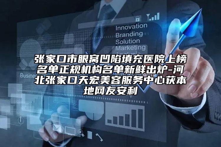 张家口市眼窝凹陷填充医院上榜名单正规机构名单新鲜出炉-河北张家口天宏美容服务中心获本地网友安利
