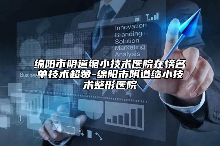 绵阳市阴道缩小技术医院在榜名单技术超赞-绵阳市阴道缩小技术整形医院