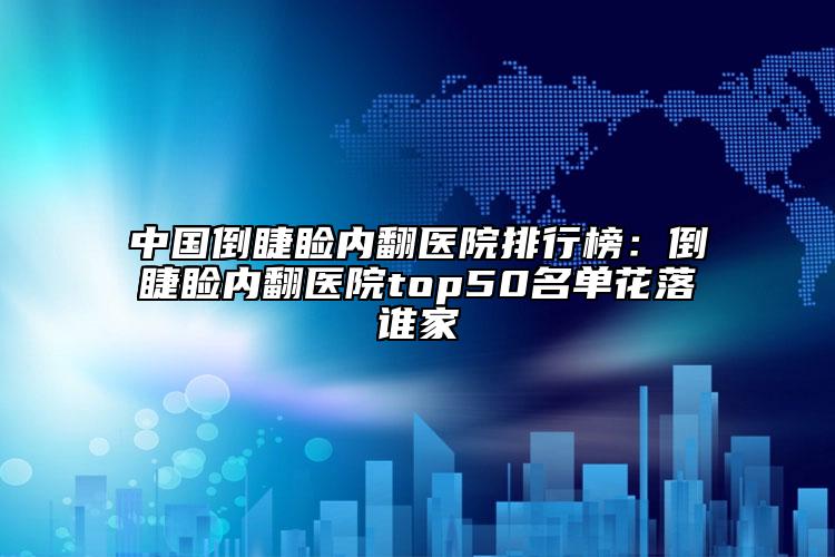 中国倒睫睑内翻医院排行榜：倒睫睑内翻医院top50名单花落谁家