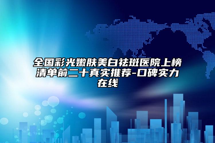 全国彩光嫩肤美白祛斑医院上榜清单前二十真实推荐-口碑实力在线