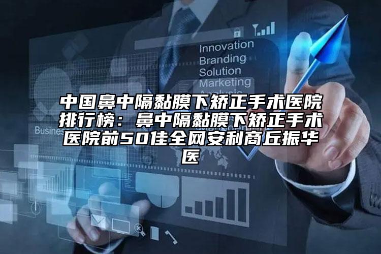 中国鼻中隔黏膜下矫正手术医院排行榜：鼻中隔黏膜下矫正手术医院前50佳全网安利商丘振华医