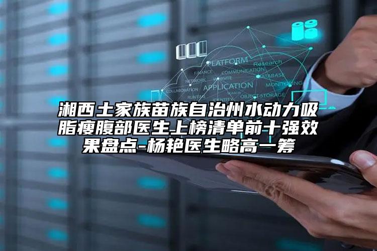 湘西土家族苗族自治州水动力吸脂瘦腹部医生上榜清单前十强效果盘点-杨艳医生略高一筹